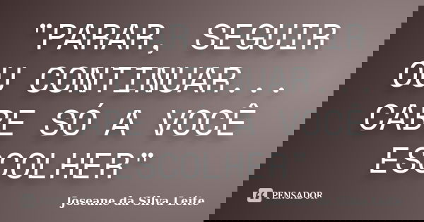 "PARAR, SEGUIR OU CONTINUAR... CABE SÓ A VOCÊ ESCOLHER"... Frase de Joseane da Silva Leite.