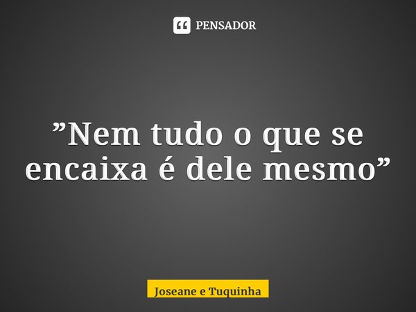 ⁠”Nem tudo o que se encaixa é dele mesmo”... Frase de Joseane e Tuquinha.