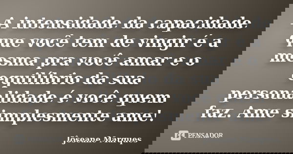 A intensidade da capacidade que você tem de vingir é a mesma pra você amar e o equilíbrio da sua personalidade é você quem faz. Ame simplesmente ame!... Frase de Jôseane Marques.