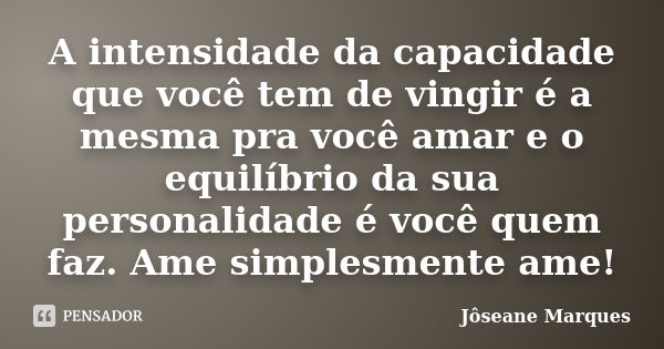 A intensidade da capacidade que você tem de vingir é a mesma pra você amar e o equilíbrio da sua personalidade é você quem faz. Ame simplesmente ame!... Frase de Jôseane Marques.