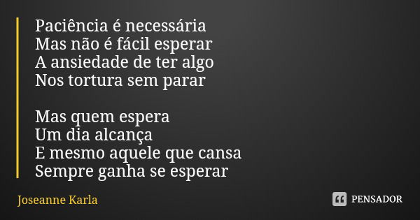 Paciência é necessária Mas não é fácil esperar A ansiedade de ter algo
Nos tortura sem parar Mas quem espera Um dia alcança E mesmo aquele que cansa
Sempre ganh... Frase de Joseanne Karla.