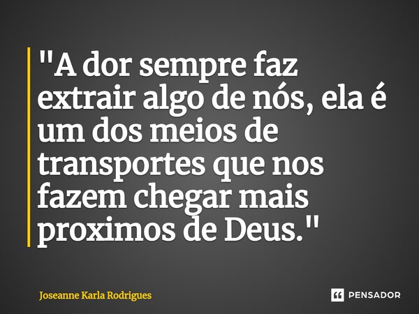 ⁠"A dor sempre faz extrair algo de nós, ela é um dos meios de transportes que nos fazem chegar mais proximos de Deus."... Frase de Joseanne Karla Rodrigues.