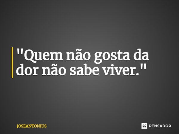 ⁠"Quem não gosta da dor não sabe viver."... Frase de JOSEANTONIUS.