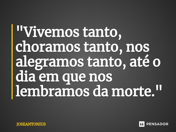 ⁠"Vivemos tanto, choramos tanto, nos alegramos tanto, até o dia em que nos lembramos da morte."... Frase de JOSEANTONIUS.