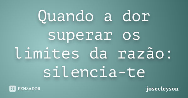 Quando a dor superar os limites da razão: silencia-te... Frase de josecleyson.