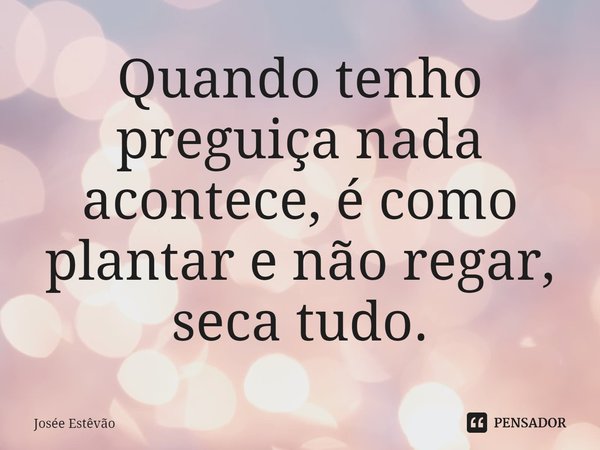 ⁠Quando tenho preguiça nada acontece, é como plantar e não regar, seca tudo.... Frase de Josée Estêvão.