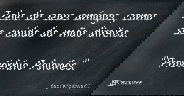 Zele de seus amigos, como se cuida da mão direita. "Provérbio Polonês."... Frase de Josef Krajewski..