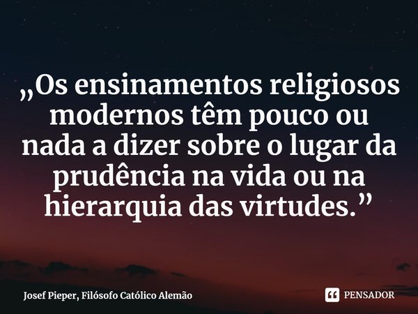 ⁠„Os ensinamentos religiosos modernos têm pouco ou nada a dizer sobre o lugar da prudência na vida ou na hierarquia das virtudes.”... Frase de Josef Pieper, Filósofo Católico Alemão.