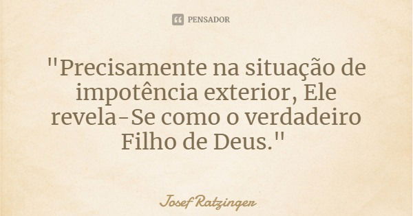 "Precisamente na situação de impotência exterior, Ele revela-Se como o verdadeiro Filho de Deus."... Frase de Josef Ratzinger.