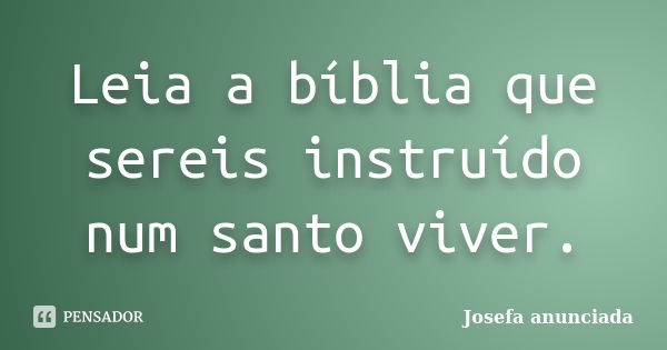 Leia a bíblia que sereis instruído num santo viver.... Frase de Josefa anunciada.