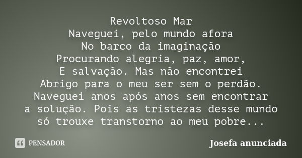 Revoltoso Mar Naveguei, pelo mundo afora No barco da imaginação Procurando alegria, paz, amor, E salvação. Mas não encontrei Abrigo para o meu ser sem o perdão.... Frase de Josefa anunciada.