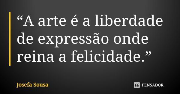 “A arte é a liberdade de expressão onde reina a felicidade.”... Frase de Josefa Sousa.