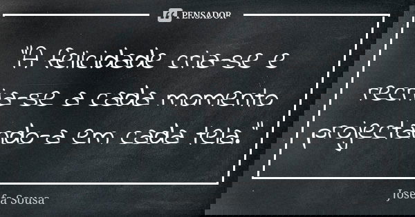 “A felicidade cria-se e recria-se a cada momento projectando-a em cada tela.”... Frase de Josefa Sousa.