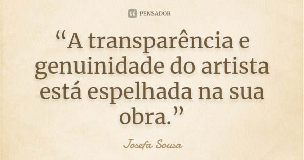 “A transparência e genuinidade do artista está espelhada na sua obra.”... Frase de Josefa Sousa.