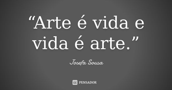 “Arte é vida e vida é arte.”... Frase de Josefa Sousa.