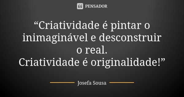 “Criatividade é pintar o inimaginável e desconstruir o real. Criatividade é originalidade!”... Frase de Josefa Sousa.