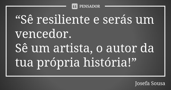 “Sê resiliente e serás um vencedor. Sê um artista, o autor da tua própria história!”... Frase de Josefa Sousa.