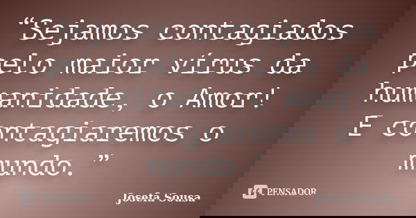 “Sejamos contagiados pelo maior vírus da humanidade, o Amor! E contagiaremos o mundo.”... Frase de Josefa Sousa.