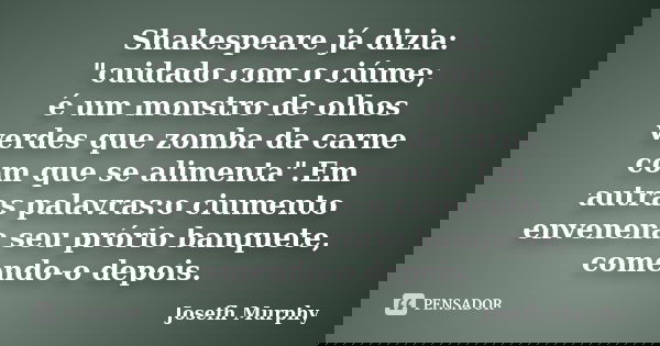 Shakespeare já dizia: "cuidado com o ciúme; é um monstro de olhos verdes que zomba da carne com que se alimenta".Em autras palavras:o ciumento envenen... Frase de Josefh Murphy.