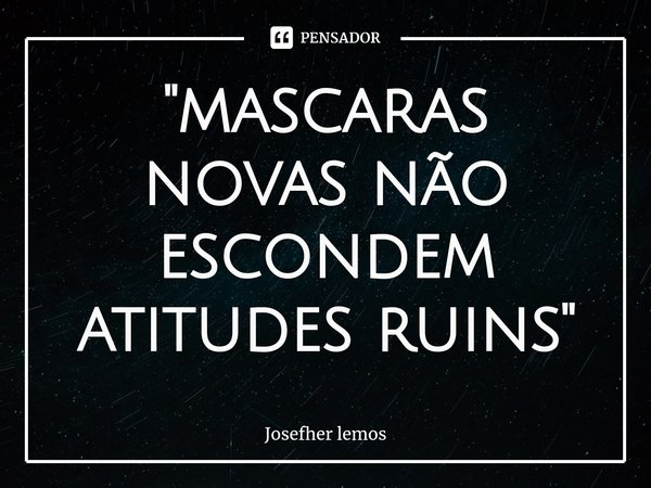 "⁠mascaras novas não escondem atitudes ruins "... Frase de Josefher lemos.