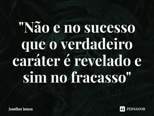 ⁠"Não e no sucesso que o verdadeiro caráter é revelado e sim no fracasso"... Frase de Josefher lemos.