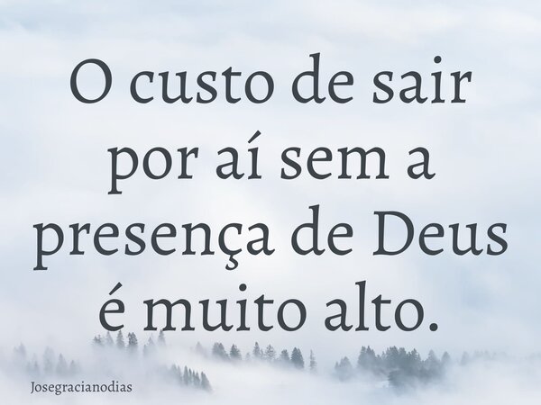 O custo de sair por aí sem a presença de Deus é muito alto.... Frase de josegracianodias.