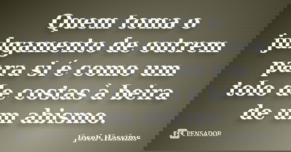 Quem toma o julgamento de outrem para si é como um tolo de costas à beira de um abismo.... Frase de Joseh Hassims.