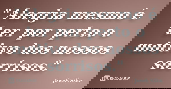 "Alegria mesmo é ter por perto o motivo dos nossos sorrisos."... Frase de Joseh Silva.