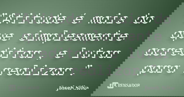 "Atitude é mais do que simplesmente acreditar, e lutar para realizar."... Frase de Joseh Silva.