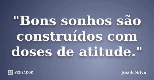 "Bons sonhos são construídos com doses de atitude."... Frase de Joseh Silva.