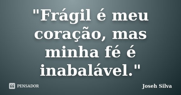 "Frágil é meu coração, mas minha fé é inabalável."... Frase de Joseh Silva.