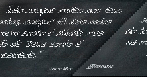 "Não coloque limites nos teus sonhos, coloque fé. Nas mãos do homem sonho é dúvida, mas na mão de Deus sonho é realidade."... Frase de Joseh Silva.
