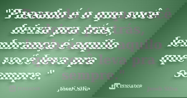 "Passado é o que você deixa pra trás, lembrança é aquilo que você leva pra sempre."... Frase de Joseh Silva.