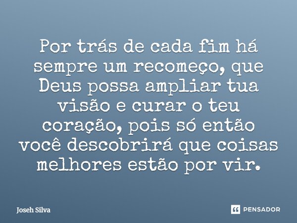 Por trás de cada fim há sempre um recomeço, que Deus possa ampliar tua visão e curar o teu coração, pois só então você descobrirá que coisas melhores estão por ... Frase de Joseh Silva.