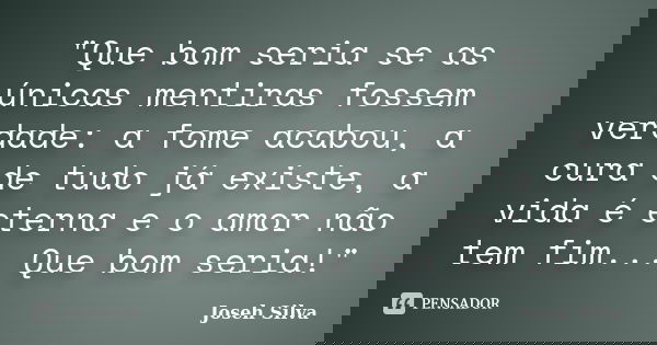 "Que bom seria se as únicas mentiras fossem verdade: a fome acabou, a cura de tudo já existe, a vida é eterna e o amor não tem fim... Que bom seria!"... Frase de Joseh Silva.