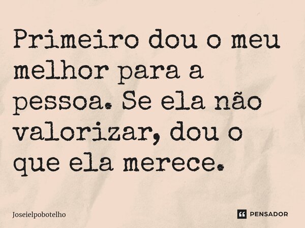 Primeiro dou o meu melhor para a pessoa. Se ela não valorizar, dou o que ela merece.... Frase de Joseielpobotelho.