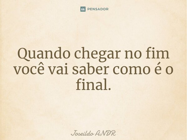 ⁠Quando chegar no fim você vai saber como é o final.... Frase de JOSEILDO ANDR.