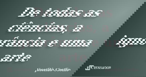 De todas as ciências, a ignorância e uma arte... Frase de Joseildo Coelho.