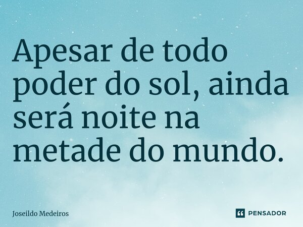 ⁠Apesar de todo poder do sol, ainda será noite na metade do mundo.... Frase de Joseildo Medeiros.