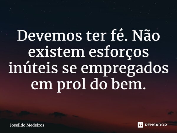 ⁠Devemos ter fé. Não existem esforços inúteis se empregados em prol do bem.... Frase de Joseildo Medeiros.