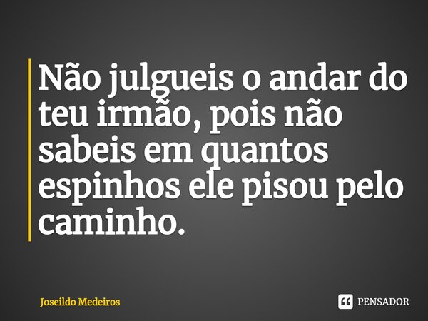 ⁠Não julgueis o andar do teu irmão, pois não sabeis em quantos espinhos ele pisou pelo caminho.... Frase de Joseildo Medeiros.