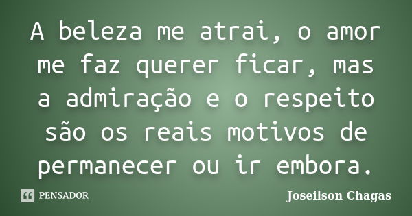 A beleza me atrai, o amor me faz querer ficar, mas a admiração e o respeito são os reais motivos de permanecer ou ir embora.... Frase de Joseilson Chagas.