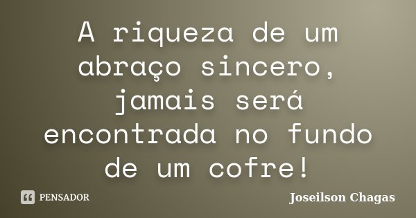 A riqueza de um abraço sincero, jamais será encontrada no fundo de um cofre!... Frase de Joseilson Chagas.