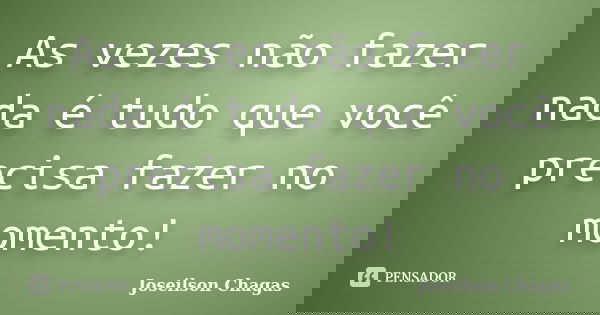 As vezes não fazer nada é tudo que você precisa fazer no momento!... Frase de Joseilson Chagas.