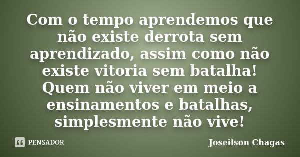 Com o tempo aprendemos que não existe derrota sem aprendizado, assim como não existe vitoria sem batalha! Quem não viver em meio a ensinamentos e batalhas, simp... Frase de Joseilson Chagas.