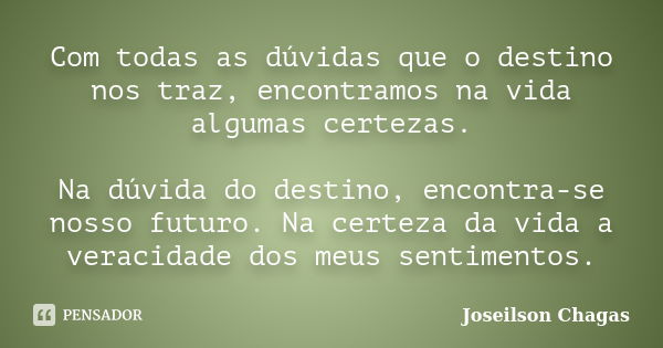 Com todas as dúvidas que o destino nos traz, encontramos na vida algumas certezas. Na dúvida do destino, encontra-se nosso futuro. Na certeza da vida a veracida... Frase de Joseilson Chagas.