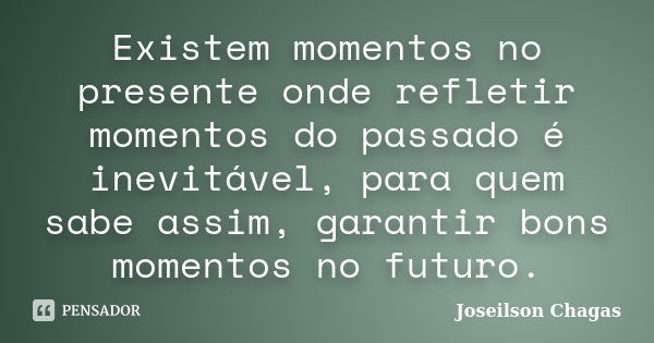 Existem momentos no presente onde refletir momentos do passado é inevitável, para quem sabe assim, garantir bons momentos no futuro.... Frase de Joseilson Chagas.