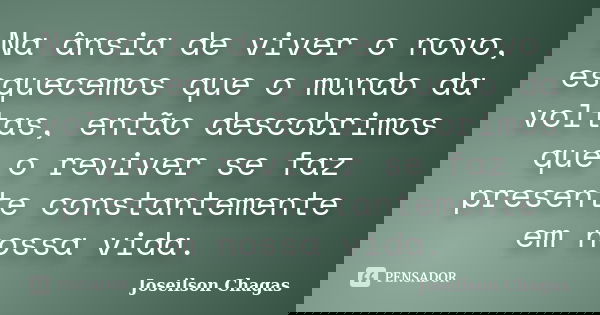 Na ânsia de viver o novo, esquecemos que o mundo da voltas, então descobrimos que o reviver se faz presente constantemente em nossa vida.... Frase de Joseilson Chagas.