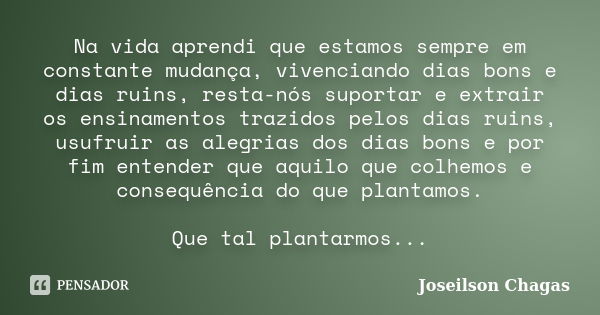 Na vida aprendi que estamos sempre em constante mudança, vivenciando dias bons e dias ruins, resta-nós suportar e extrair os ensinamentos trazidos pelos dias ru... Frase de Joseilson Chagas.