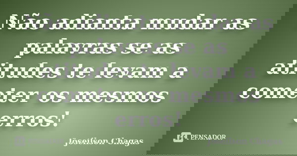 Não adianta mudar as palavras se as atitudes te levam a cometer os mesmos erros!... Frase de Joseilson Chagas.